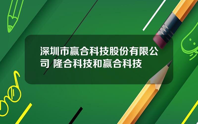 深圳市赢合科技股份有限公司 隆合科技和赢合科技